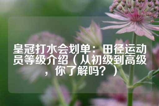 皇冠打水会划单：田径运动员等级介绍（从初级到高级，你了解吗？）-第1张图片-皇冠信用盘出租