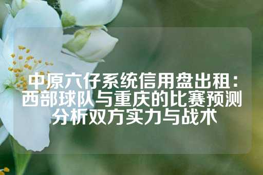 中原六仔系统信用盘出租：西部球队与重庆的比赛预测 分析双方实力与战术