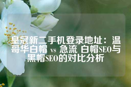 皇冠新二手机登录地址：温哥华白帽 vs 急流 白帽SEO与黑帽SEO的对比分析