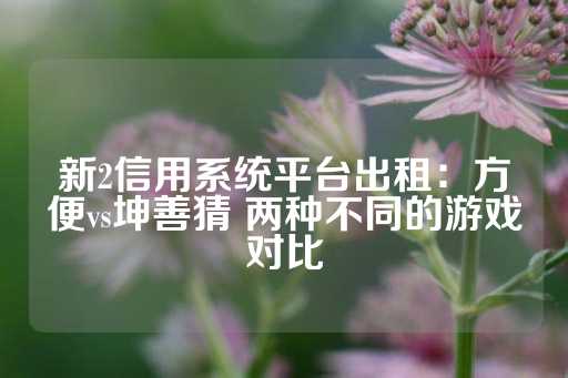 新2信用系统平台出租：方便vs坤善猜 两种不同的游戏对比-第1张图片-皇冠信用盘出租