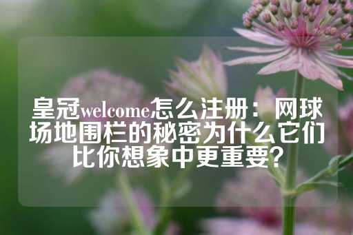 皇冠welcome怎么注册：网球场地围栏的秘密为什么它们比你想象中更重要？-第1张图片-皇冠信用盘出租