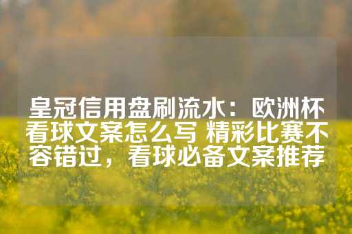 皇冠信用盘刷流水：欧洲杯看球文案怎么写 精彩比赛不容错过，看球必备文案推荐