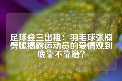 足球登三出租：羽毛球张楠劈腿揭露运动员的爱情观到底靠不靠谱？