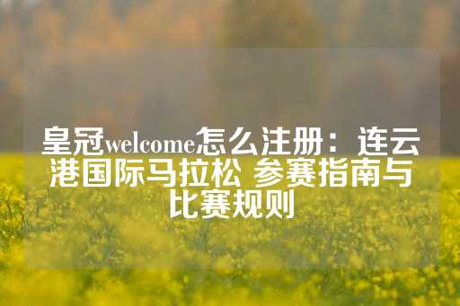 皇冠welcome怎么注册：连云港国际马拉松 参赛指南与比赛规则