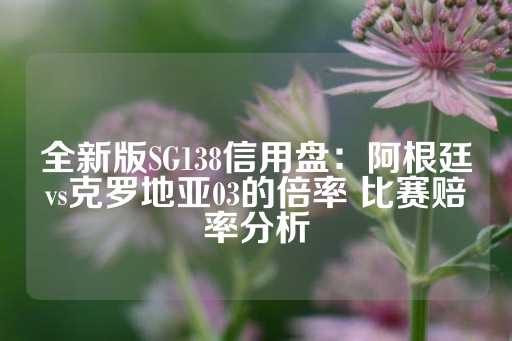 全新版SG138信用盘：阿根廷vs克罗地亚03的倍率 比赛赔率分析-第1张图片-皇冠信用盘出租