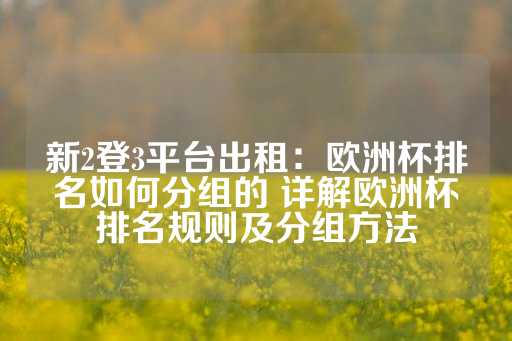 新2登3平台出租：欧洲杯排名如何分组的 详解欧洲杯排名规则及分组方法