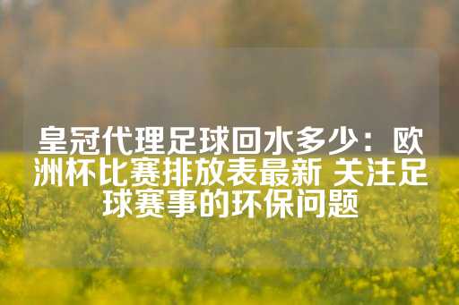 皇冠代理足球回水多少：欧洲杯比赛排放表最新 关注足球赛事的环保问题