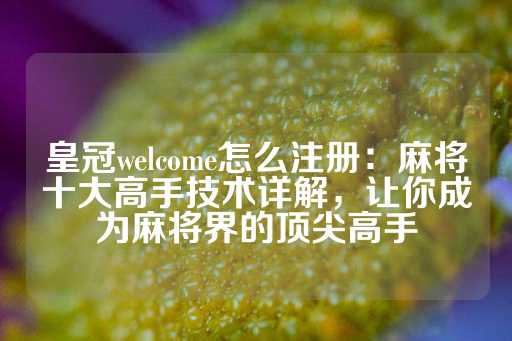 皇冠welcome怎么注册：麻将十大高手技术详解，让你成为麻将界的顶尖高手-第1张图片-皇冠信用盘出租