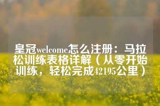 皇冠welcome怎么注册：马拉松训练表格详解（从零开始训练，轻松完成42195公里）