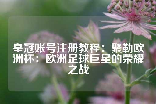 皇冠账号注册教程：聚勒欧洲杯：欧洲足球巨星的荣耀之战