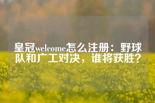 皇冠welcome怎么注册：野球队和广工对决，谁将获胜？