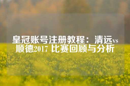 皇冠账号注册教程：清远vs顺德2017 比赛回顾与分析-第1张图片-皇冠信用盘出租