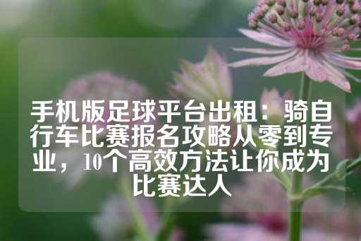 手机版足球平台出租：骑自行车比赛报名攻略从零到专业，10个高效方法让你成为比赛达人