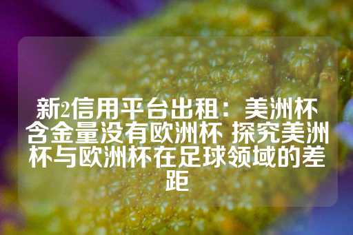 新2信用平台出租：美洲杯含金量没有欧洲杯 探究美洲杯与欧洲杯在足球领域的差距-第1张图片-皇冠信用盘出租