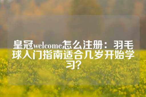 皇冠welcome怎么注册：羽毛球入门指南适合几岁开始学习？-第1张图片-皇冠信用盘出租