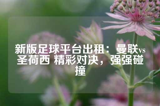 新版足球平台出租：曼联vs圣荷西 精彩对决，强强碰撞