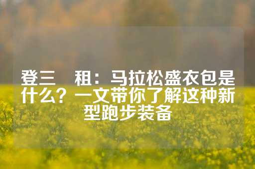 登三岀租：马拉松盛衣包是什么？一文带你了解这种新型跑步装备