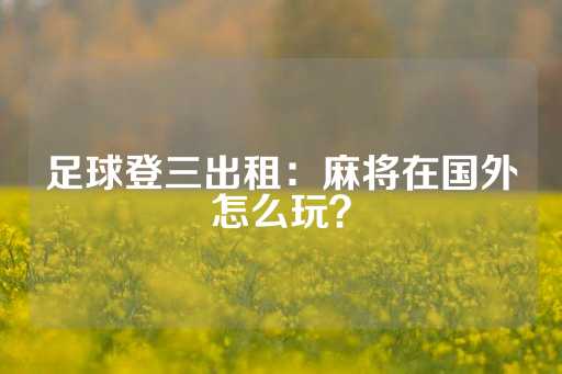 足球登三出租：麻将在国外怎么玩？-第1张图片-皇冠信用盘出租