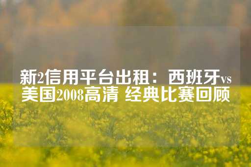 新2信用平台出租：西班牙vs美国2008高清 经典比赛回顾-第1张图片-皇冠信用盘出租