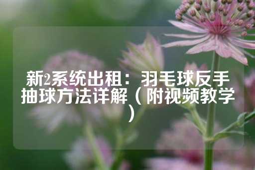 新2系统出租：羽毛球反手抽球方法详解（附视频教学）