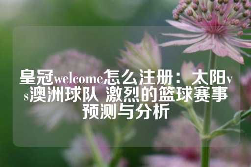 皇冠welcome怎么注册：太阳vs澳洲球队 激烈的篮球赛事预测与分析