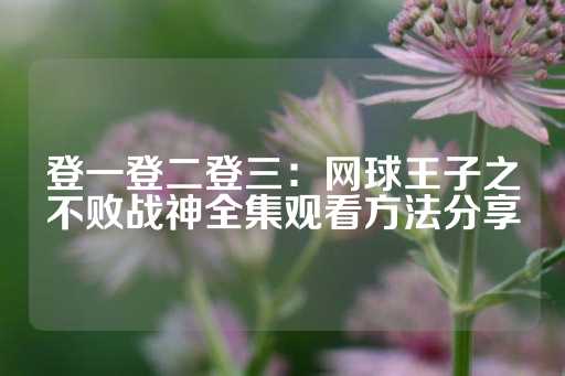 登一登二登三：网球王子之不败战神全集观看方法分享