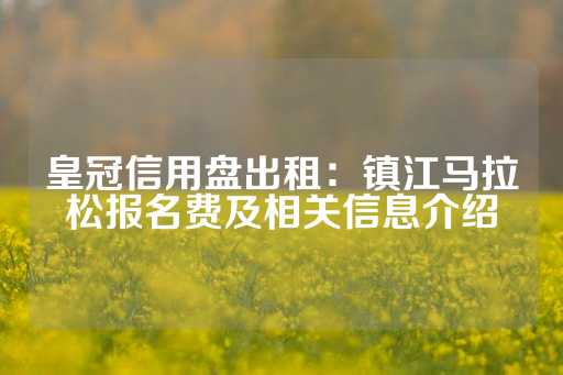 皇冠信用盘出租：镇江马拉松报名费及相关信息介绍