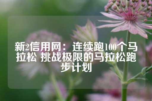 新2信用网：连续跑100个马拉松 挑战极限的马拉松跑步计划