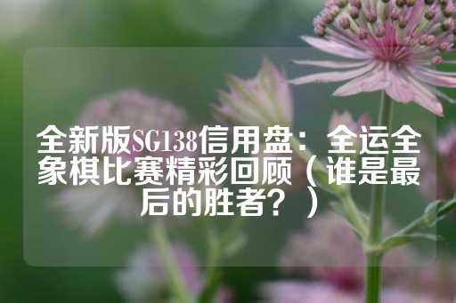 全新版SG138信用盘：全运全象棋比赛精彩回顾（谁是最后的胜者？）