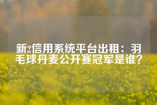 新2信用系统平台出租：羽毛球丹麦公开赛冠军是谁？-第1张图片-皇冠信用盘出租