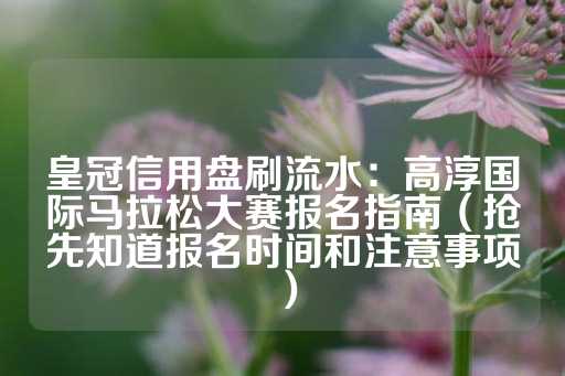 皇冠信用盘刷流水：高淳国际马拉松大赛报名指南（抢先知道报名时间和注意事项）