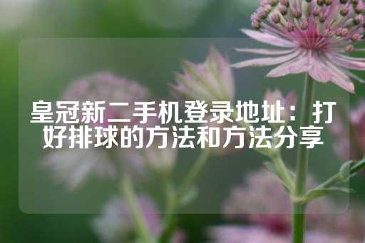 皇冠新二手机登录地址：打好排球的方法和方法分享