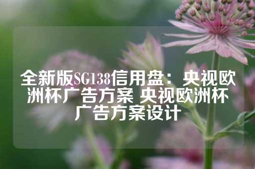 全新版SG138信用盘：央视欧洲杯广告方案 央视欧洲杯广告方案设计-第1张图片-皇冠信用盘出租