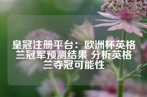 皇冠注册平台：欧洲杯英格兰冠军预测结果 分析英格兰夺冠可能性