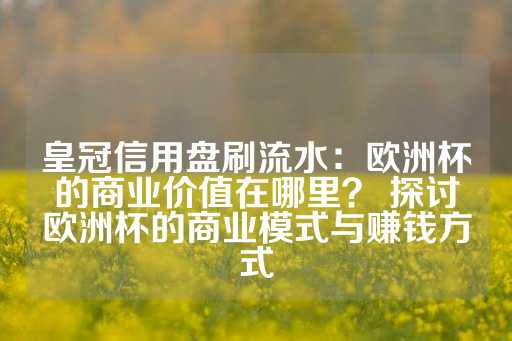 皇冠信用盘刷流水：欧洲杯的商业价值在哪里？ 探讨欧洲杯的商业模式与赚钱方式