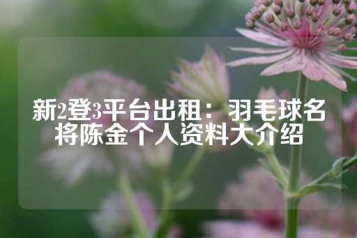 新2登3平台出租：羽毛球名将陈金个人资料大介绍