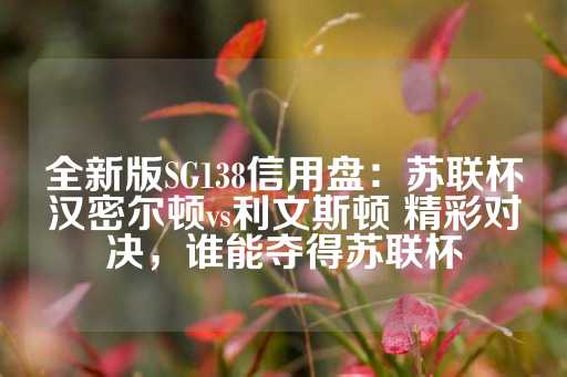 全新版SG138信用盘：苏联杯汉密尔顿vs利文斯顿 精彩对决，谁能夺得苏联杯