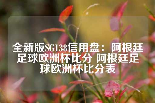 全新版SG138信用盘：阿根廷足球欧洲杯比分 阿根廷足球欧洲杯比分表