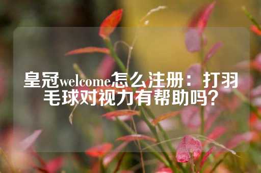 皇冠welcome怎么注册：打羽毛球对视力有帮助吗？