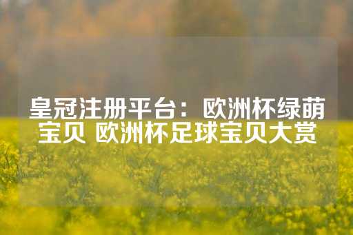 皇冠注册平台：欧洲杯绿萌宝贝 欧洲杯足球宝贝大赏