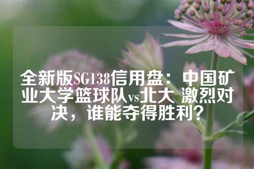 全新版SG138信用盘：中国矿业大学篮球队vs北大 激烈对决，谁能夺得胜利？-第1张图片-皇冠信用盘出租