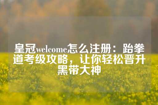 皇冠welcome怎么注册：跆拳道考级攻略，让你轻松晋升黑带大神-第1张图片-皇冠信用盘出租