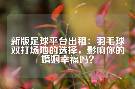 新版足球平台出租：羽毛球双打场地的选择，影响你的婚姻幸福吗？-第1张图片-皇冠信用盘出租