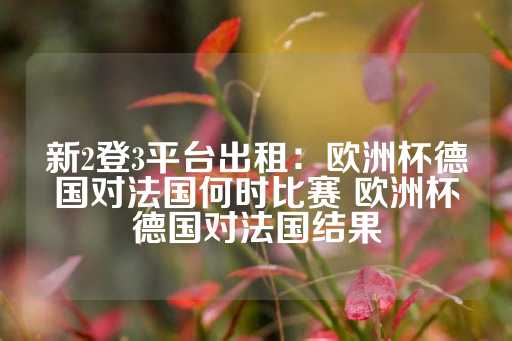 新2登3平台出租：欧洲杯德国对法国何时比赛 欧洲杯德国对法国结果-第1张图片-皇冠信用盘出租