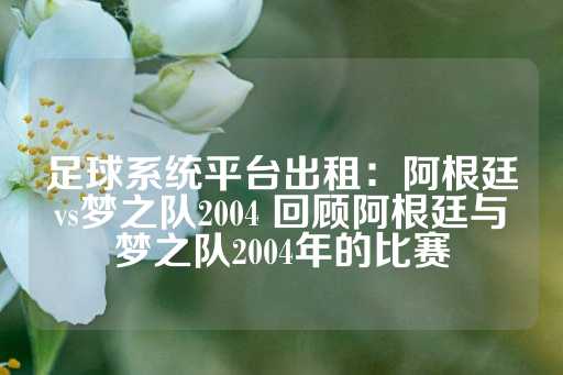 足球系统平台出租：阿根廷vs梦之队2004 回顾阿根廷与梦之队2004年的比赛-第1张图片-皇冠信用盘出租