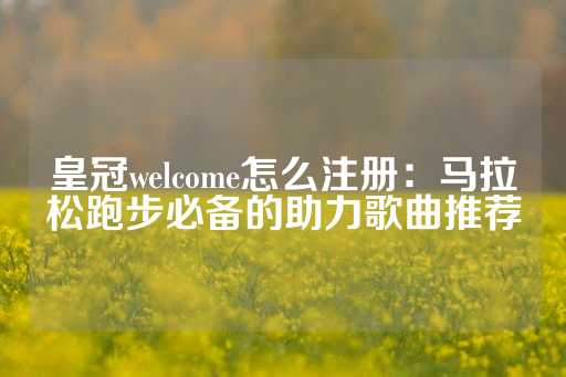 皇冠welcome怎么注册：马拉松跑步必备的助力歌曲推荐-第1张图片-皇冠信用盘出租