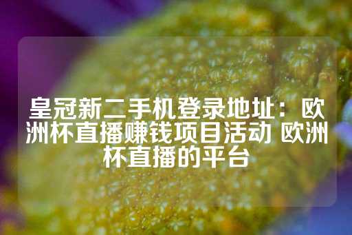 皇冠新二手机登录地址：欧洲杯直播赚钱项目活动 欧洲杯直播的平台-第1张图片-皇冠信用盘出租