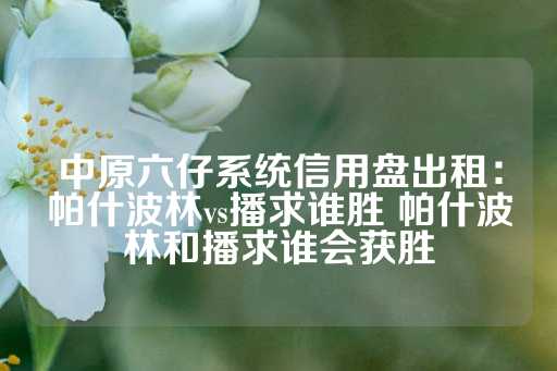 中原六仔系统信用盘出租：帕什波林vs播求谁胜 帕什波林和播求谁会获胜-第1张图片-皇冠信用盘出租