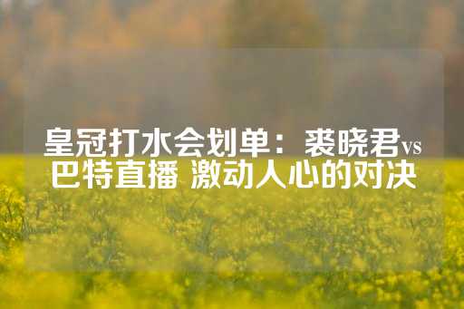 皇冠打水会划单：裘晓君vs巴特直播 激动人心的对决