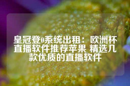 皇冠登0系统出租：欧洲杯直播软件推荐苹果 精选几款优质的直播软件